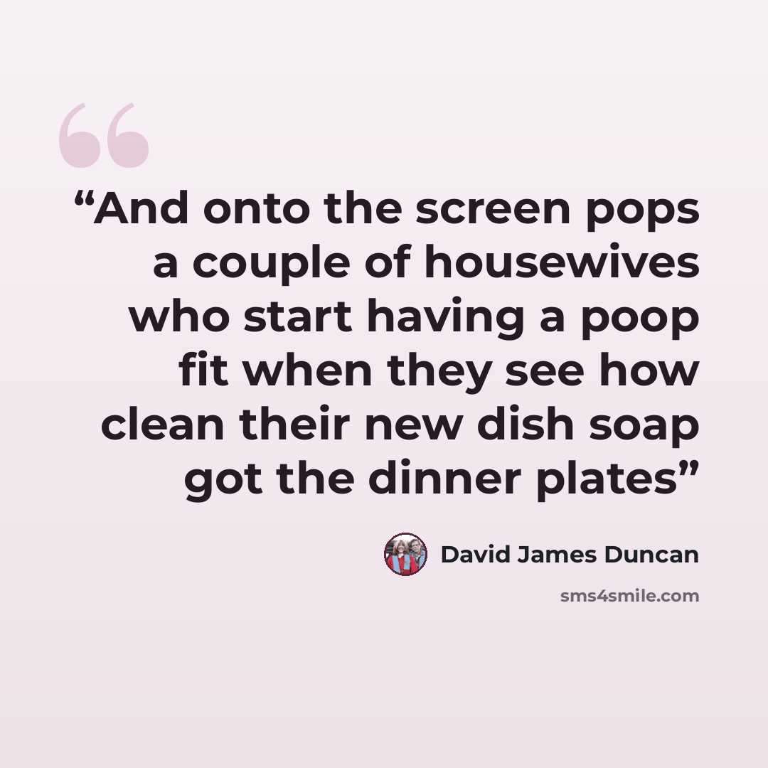 “And onto the screen pops a couple of housewives who start having a poop fit when they see how clean their new dish soap got the dinner plates” quote by david james duncan