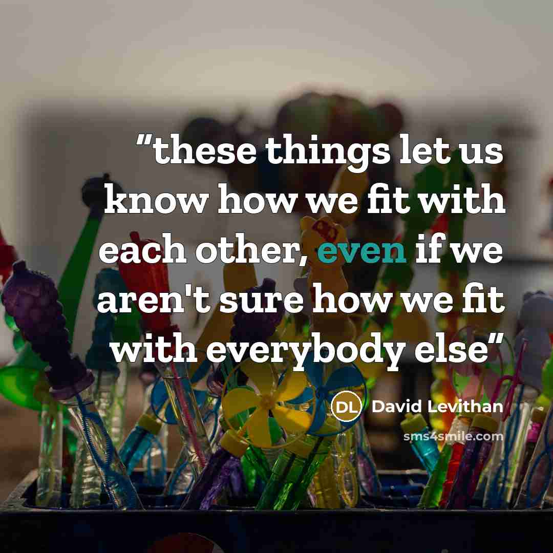 “these things let us know how we fit with each other, even if we aren't sure how we fit with everybody else” quote by David Levithan