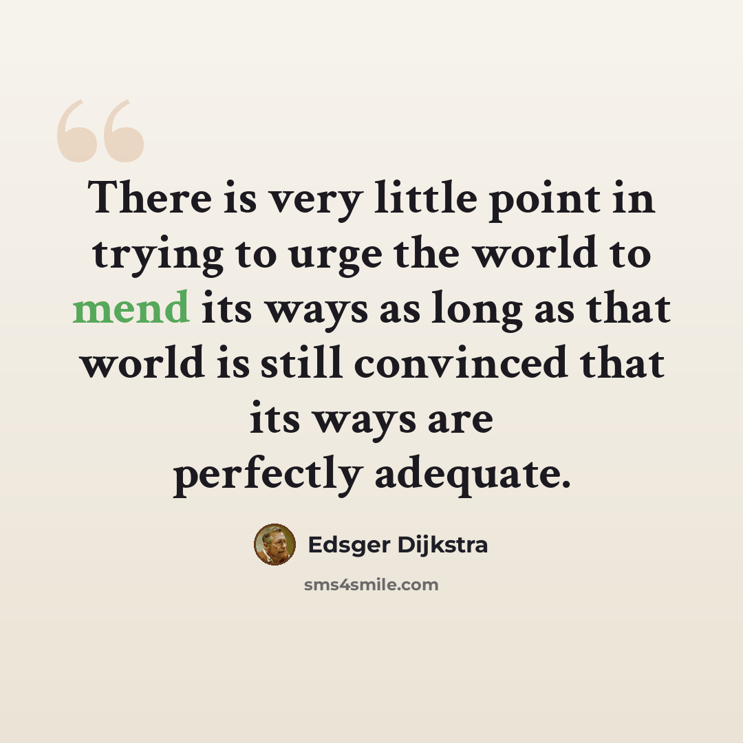 “There is very little point in trying to urge the world to mend its ways as long as that world is still convinced that its ways are perfectly adequate.” quote by Edsger Dijkstra