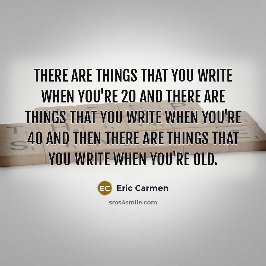 “There are things that you write when you're 20 and there are things that you write when you're 40 and then there are things that you write when you're old.” quote by Eric Carmen