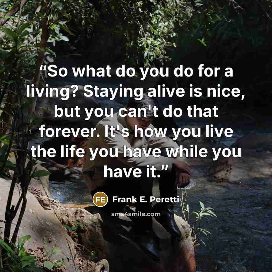 “So what do you do for a living? Staying alive is nice, but you can't do that forever. It's how you live the life you have while you have it.” quote by Frank E. Peretti