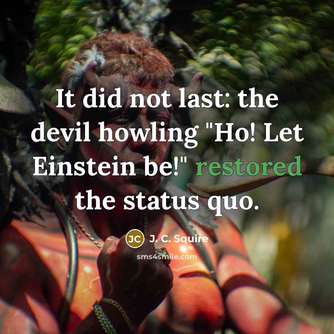 “It did not last: the devil howling "Ho! Let Einstein be!" restored the status quo.” quote by J. C. Squire