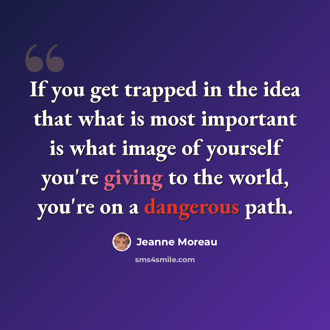 “If you get trapped in the idea that what is most important is what image of yourself you're giving to the world, you're on a dangerous path.” quote by Jeanne Moreau