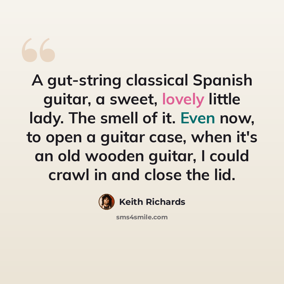 “A gut-string classical Spanish guitar, a sweet, lovely little lady. The smell of it. Even now, to open a guitar case, when it's an old wooden guitar, I could crawl in and close the lid.” quote by Keith Richards