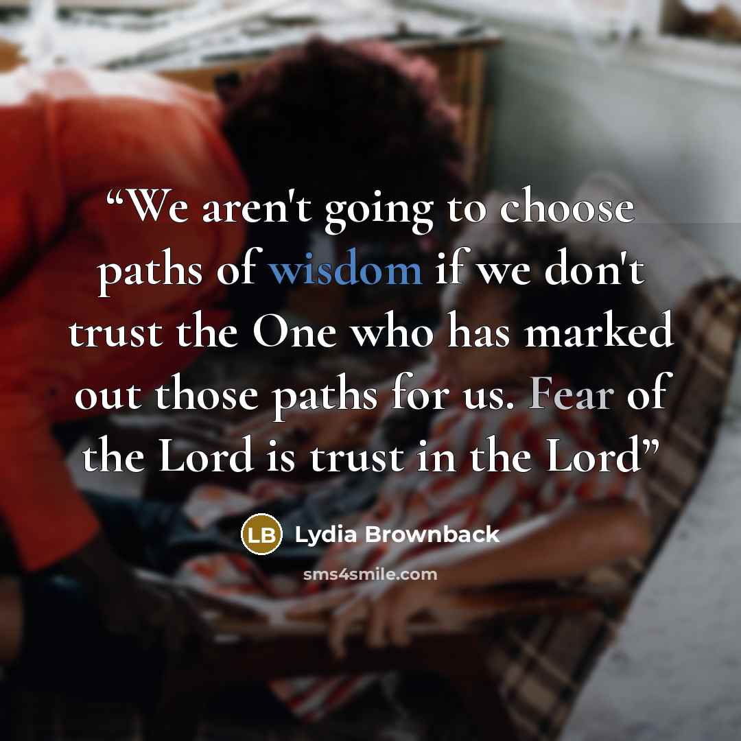 “We aren't going to choose paths of wisdom if we don't trust the One who has marked out those paths for us. Fear of the Lord is trust in the Lord” quote by Lydia Brownback