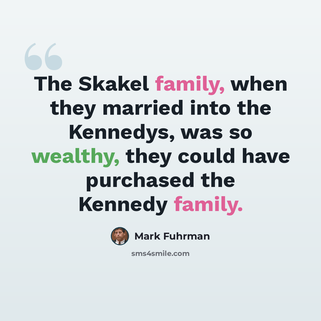 “The Skakel family, when they married into the Kennedys, was so wealthy, they could have purchased the Kennedy family.” quote by Mark Fuhrman