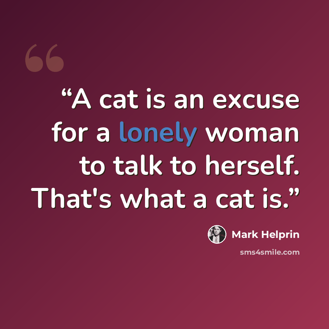“A cat is an excuse for a lonely woman to talk to herself. That's what a cat is.” quote by Mark Helprin
