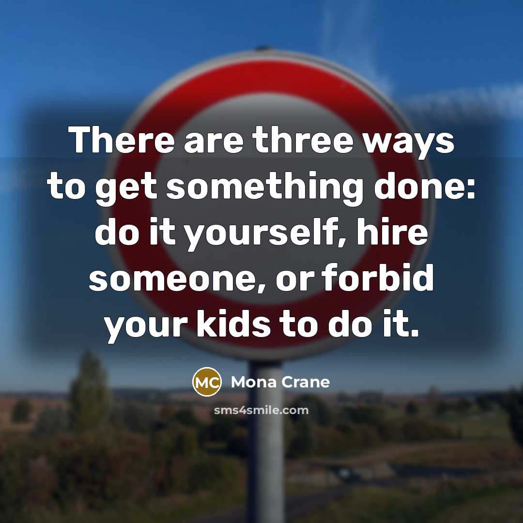 “There are three ways to get something done: do it yourself, hire someone, or forbid your kids to do it.” quote by Mona Crane