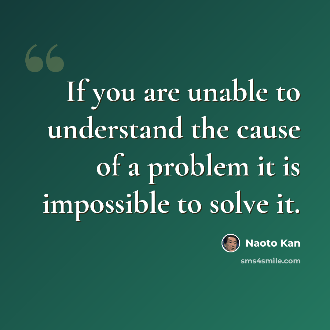 “If you are unable to understand the cause of a problem it is impossible to solve it.” quote by Naoto Kan