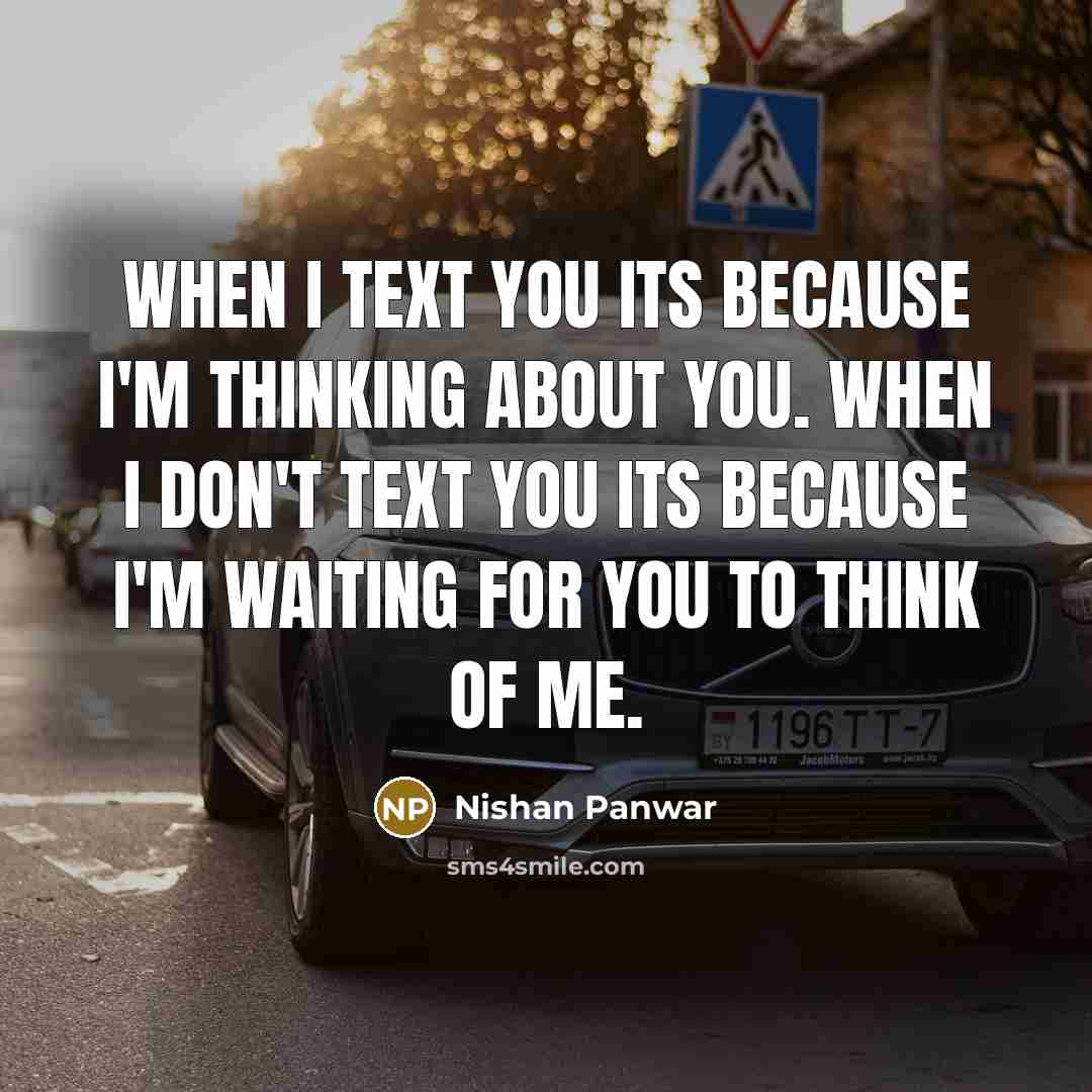 “When I text you its because I'm thinking about you. When I don't text you its because I'm waiting for you to think of me.” quote by Nishan Panwar