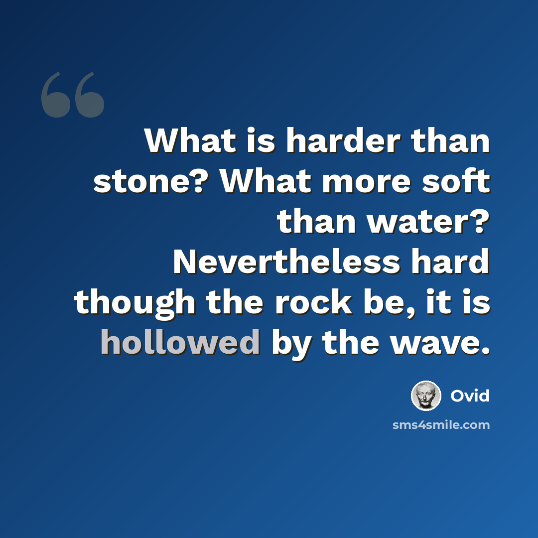 “What is harder than stone? What more soft than water? Nevertheless hard though the rock be, it is hollowed by the wave.” quote by Ovid