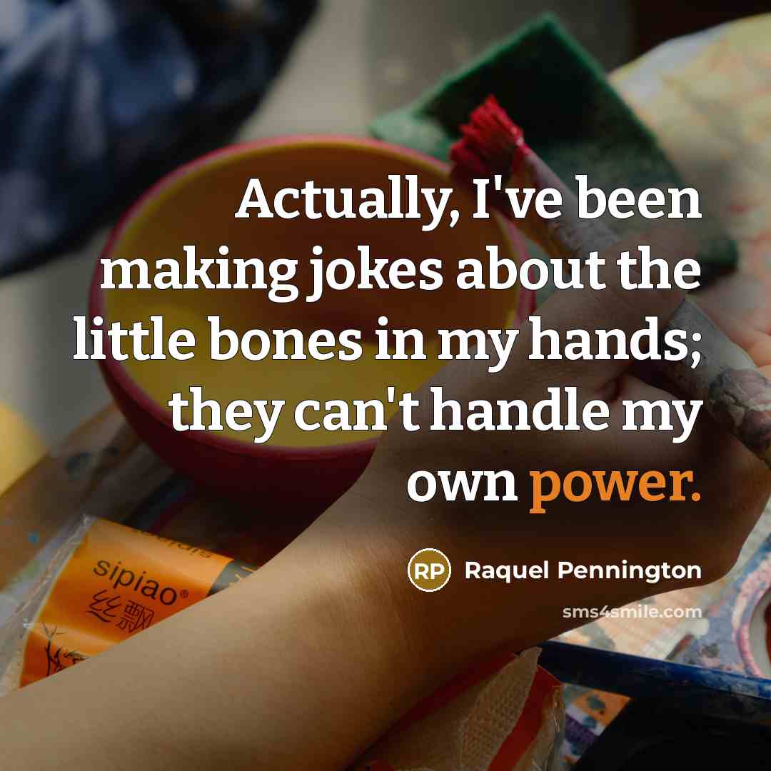 “Actually, I've been making jokes about the little bones in my hands; they can't handle my own power.” quote by Raquel Pennington