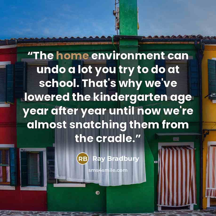 “The home environment can undo a lot you try to do at school. That's why we've lowered the kindergarten age year after year until now we're almost snatching them from the cradle.” quote by Ray Bradbury