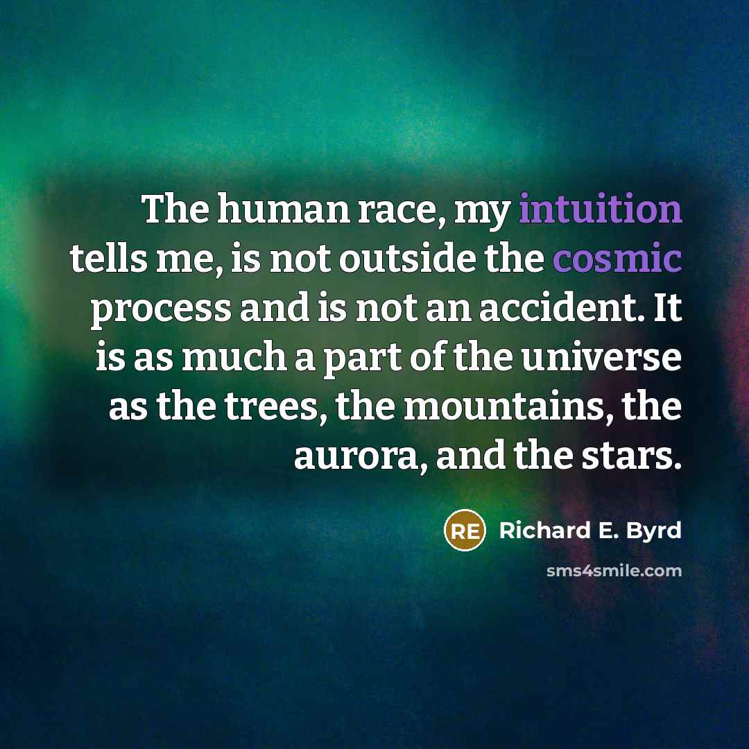 “The human race, my intuition tells me, is not outside the cosmic process and is not an accident. It is as much a part of the universe as the trees, the mountains, the aurora, and the stars.” quote by Richard E. Byrd