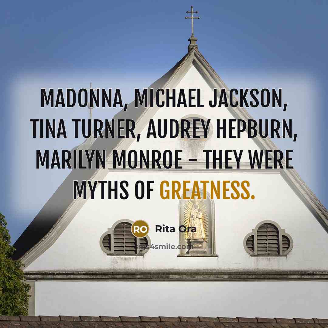 “Madonna, Michael Jackson, Tina Turner, Audrey Hepburn, Marilyn Monroe - they were myths of greatness.” quote by Rita Ora