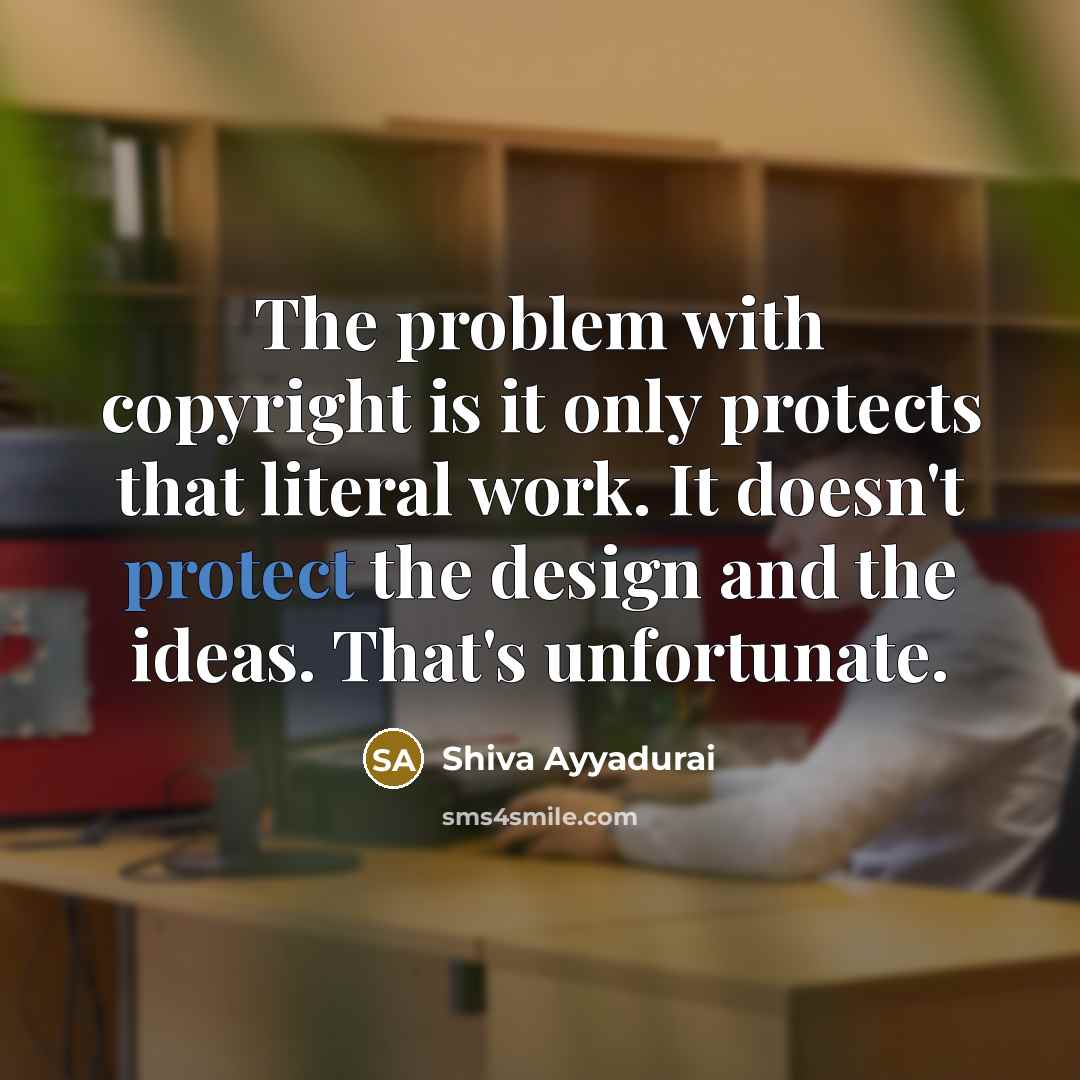 “The problem with copyright is it only protects that literal work. It doesn't protect the design and the ideas. That's unfortunate.” quote by Shiva Ayyadurai