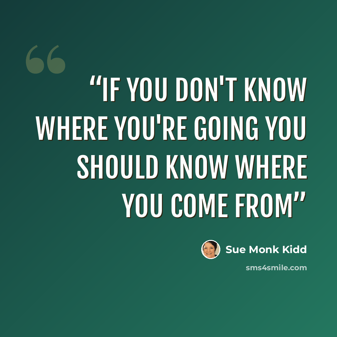 “If you don't know where you're going you should know where you come from” quote by Sue Monk Kidd