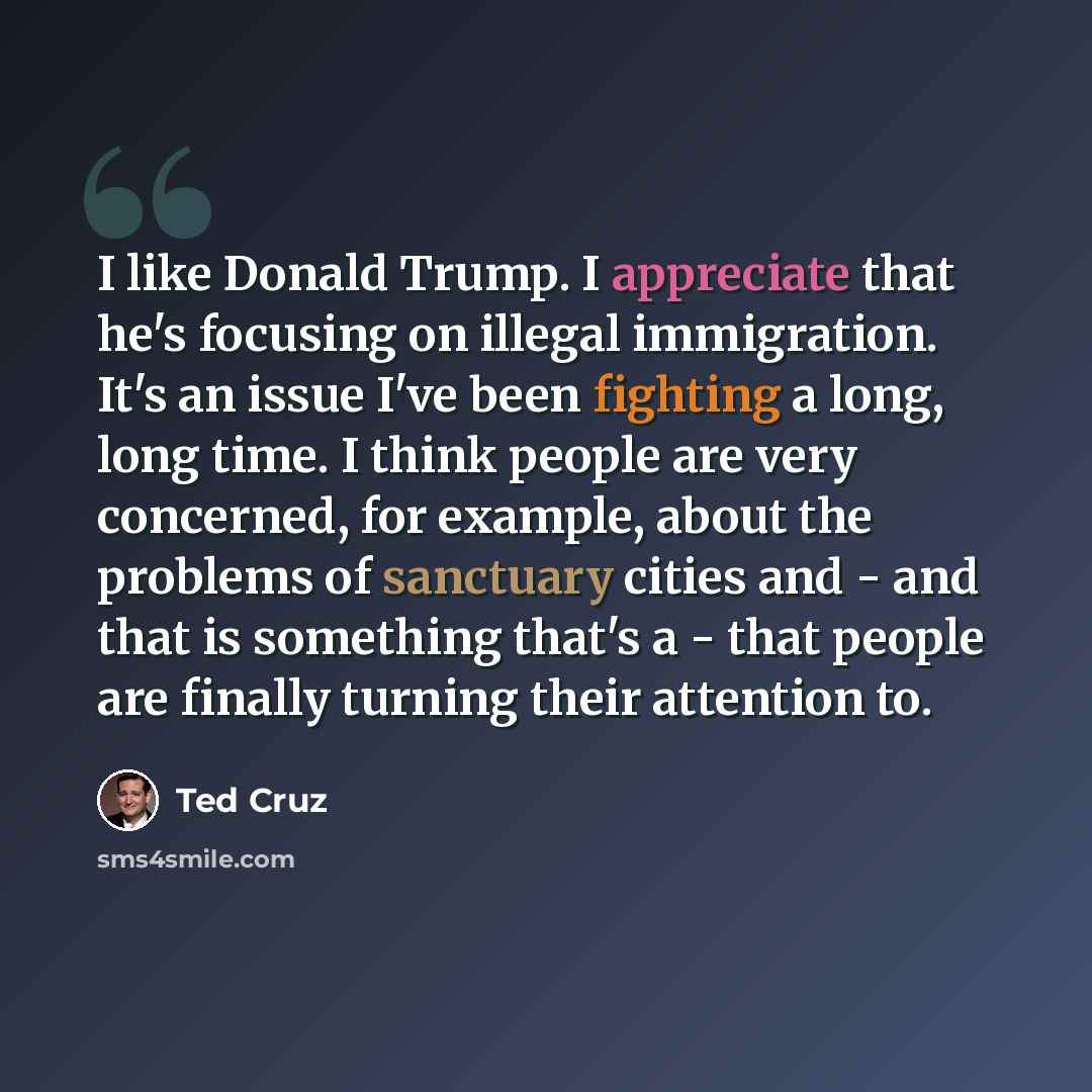 “I like Donald Trump. I appreciate that he's focusing on illegal immigration. It's an issue I've been fighting a long, long time. I think people are very concerned, for example, about the problems of sanctuary cities and - and that is something that's a - that people are finally turning their…” quote by Ted Cruz