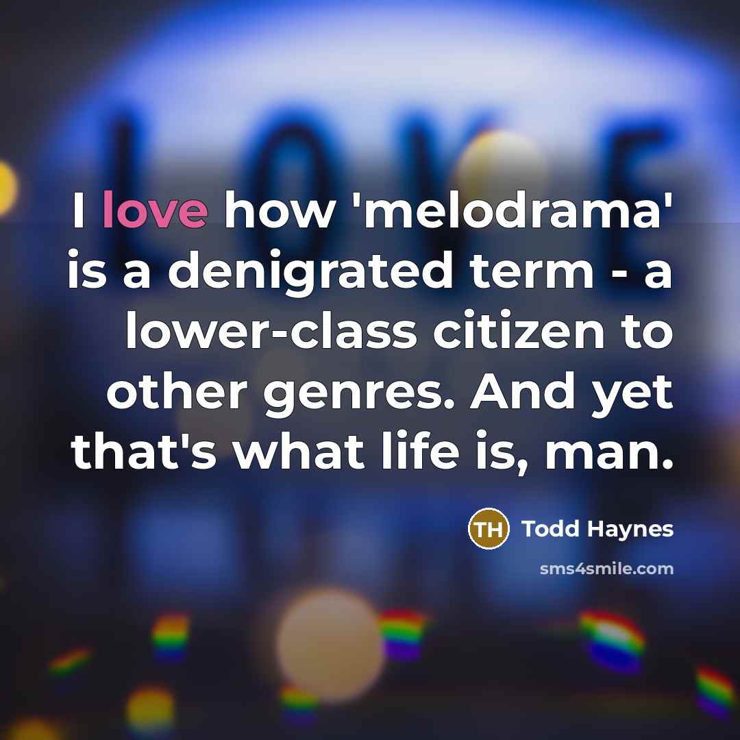 “I love how 'melodrama' is a denigrated term - a lower-class citizen to other genres. And yet that's what life is, man.” quote by Todd Haynes