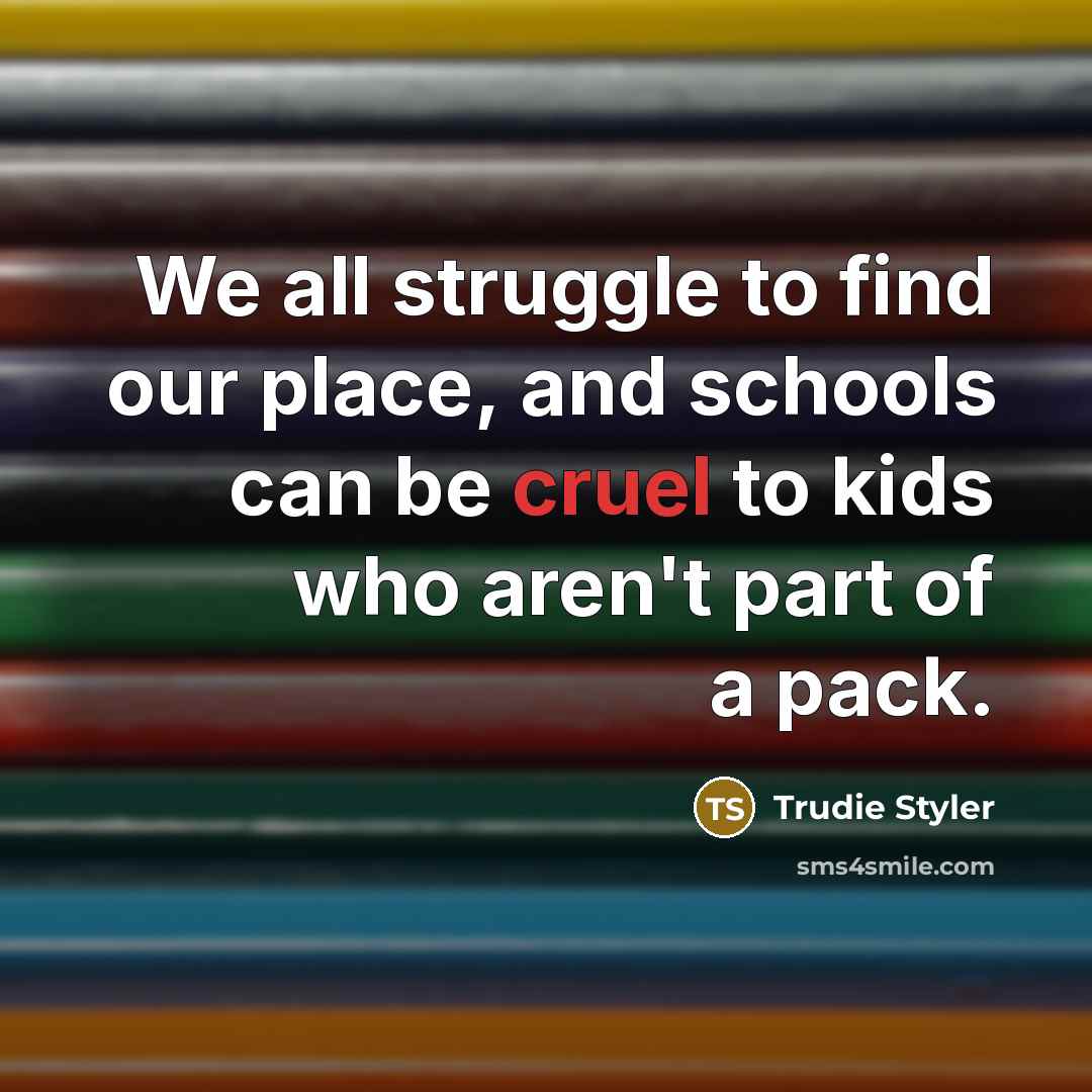 “We all struggle to find our place, and schools can be cruel to kids who aren't part of a pack.” quote by Trudie Styler