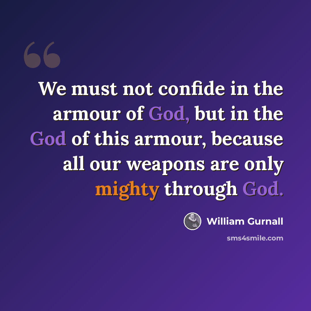 “We must not confide in the armour of God, but in the God of this armour, because all our weapons are only mighty through God.” quote by William Gurnall