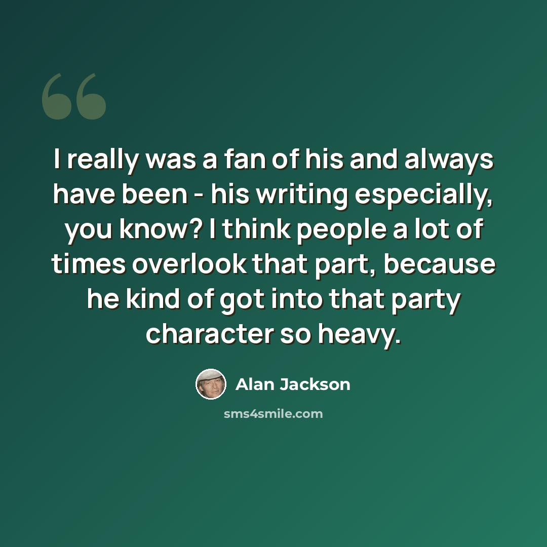 “I really was a fan of his and always have been - his writing especially, you know? I think people a lot of times overlook that part, because he kind of got into that party character so heavy.” quote by Alan Jackson