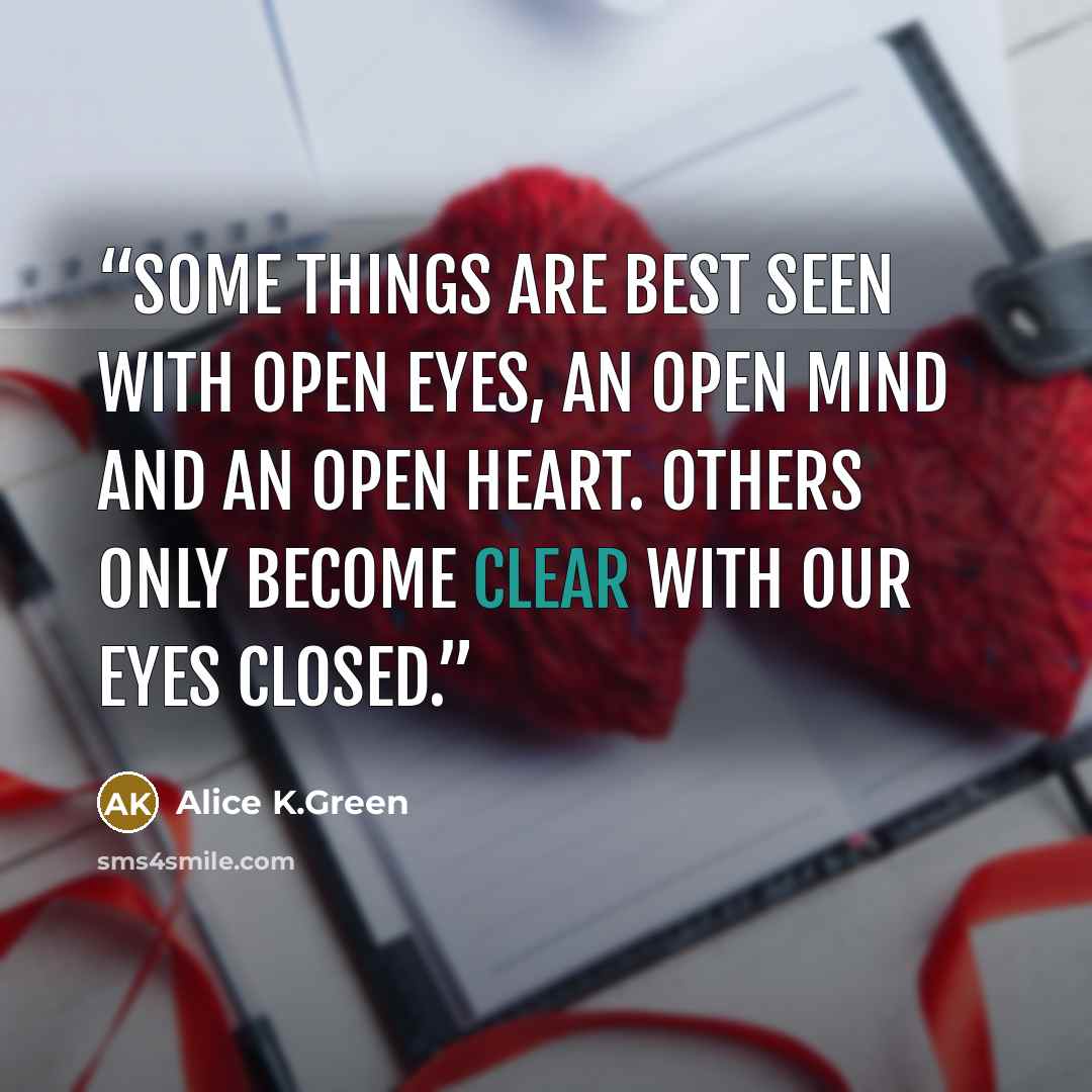 “Some things are best seen with open eyes, an open mind and an open heart. Others only become clear with our eyes closed.” quote by Alice K.Green