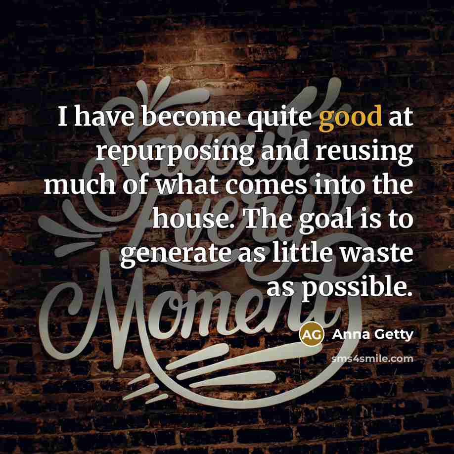 “I have become quite good at repurposing and reusing much of what comes into the house. The goal is to generate as little waste as possible.” quote by Anna Getty