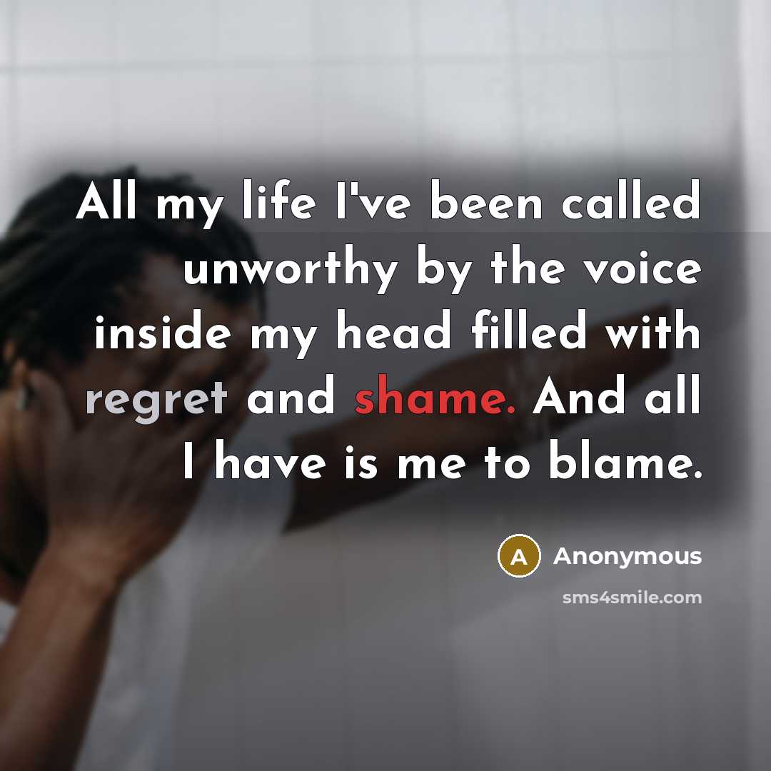 “All my life I've been called unworthy by the voice inside my head filled with regret and shame. And all I have is me to blame.” quote by Anonymous