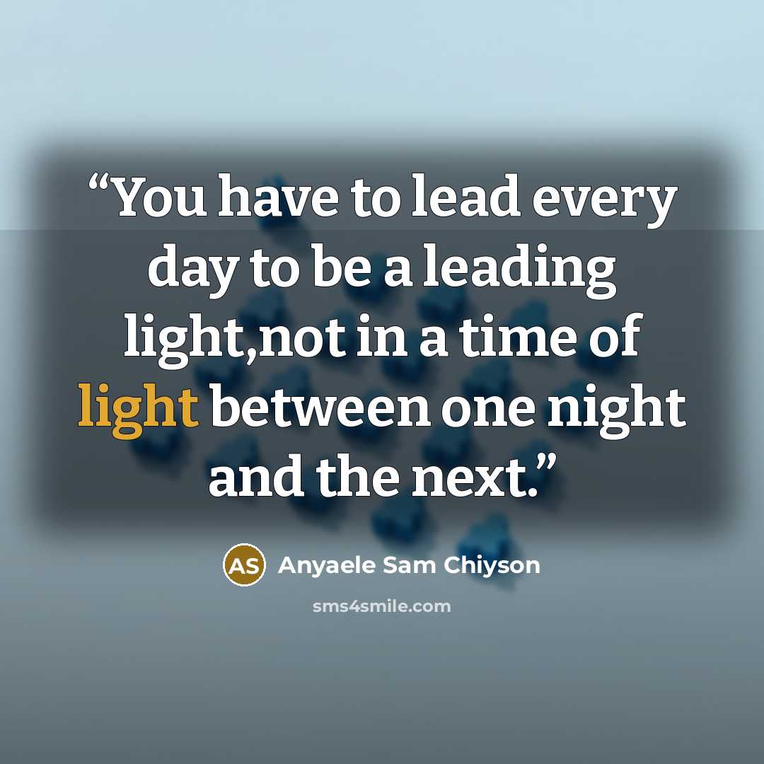 “You have to lead every day to be a leading light,not in a time of light between one night and the next.” quote by Anyaele Sam Chiyson