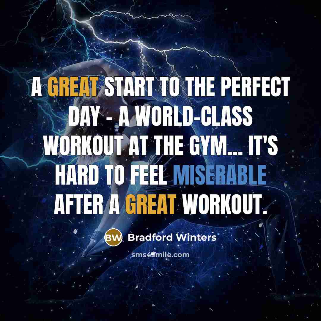 “A great start to the perfect day - a world-class workout at the gym... It's hard to feel miserable after a great workout.” quote by Bradford Winters