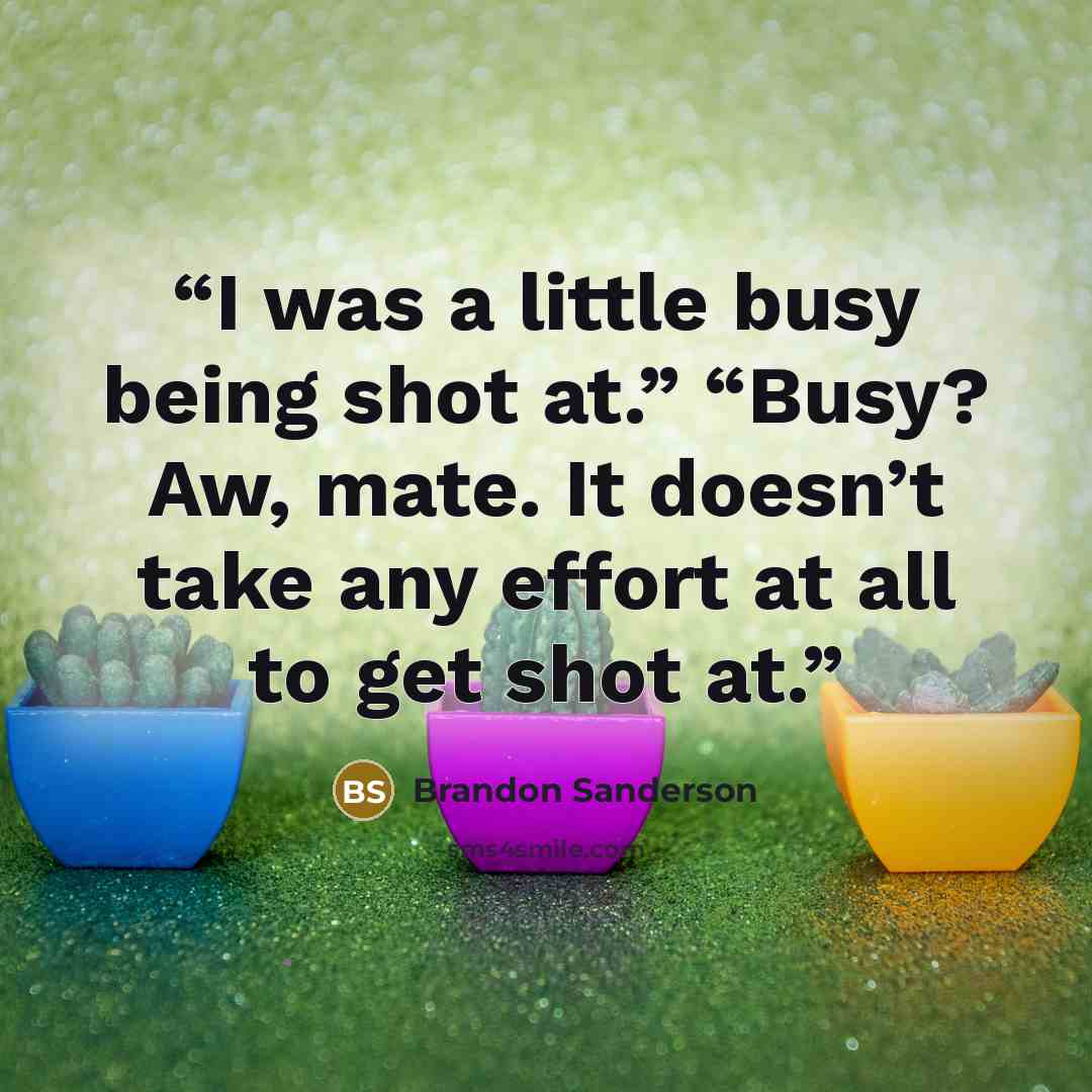 “I was a little busy being shot at.” “Busy? Aw, mate. It doesn’t take any effort at all to get shot at.” quote by Brandon Sanderson