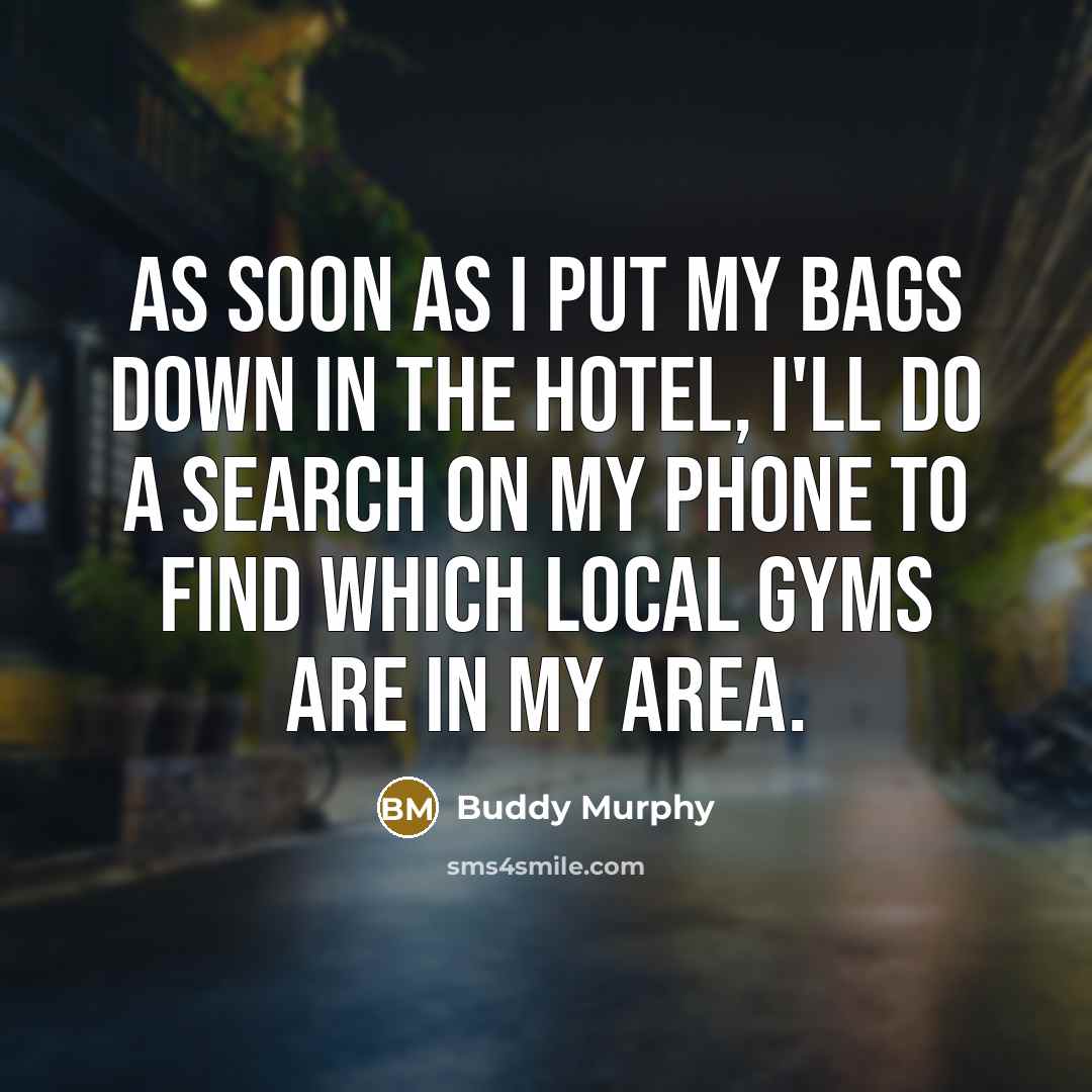 “As soon as I put my bags down in the hotel, I'll do a search on my phone to find which local gyms are in my area.” quote by Buddy Murphy