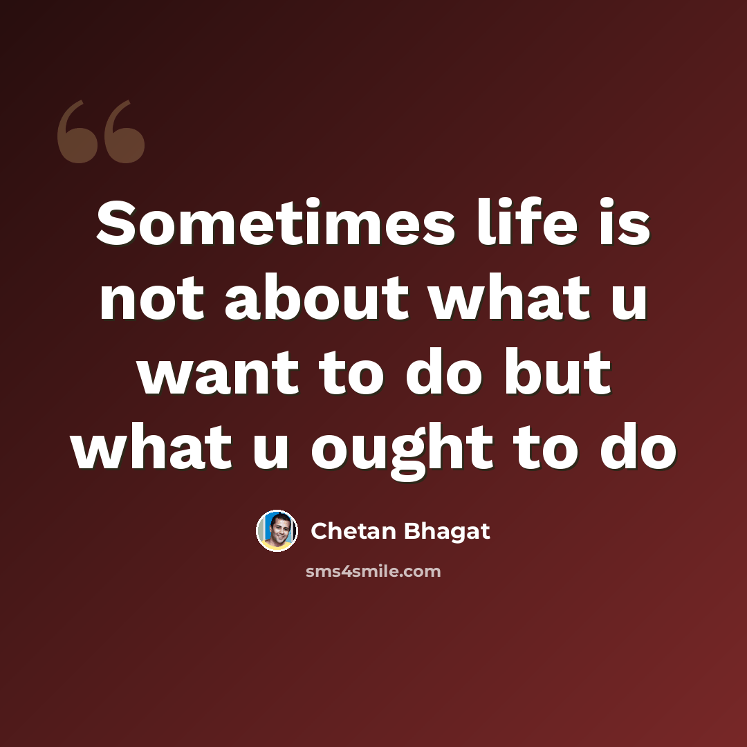 “Sometimes life is not about what u want to do but what u ought to do” quote by Chetan Bhagat