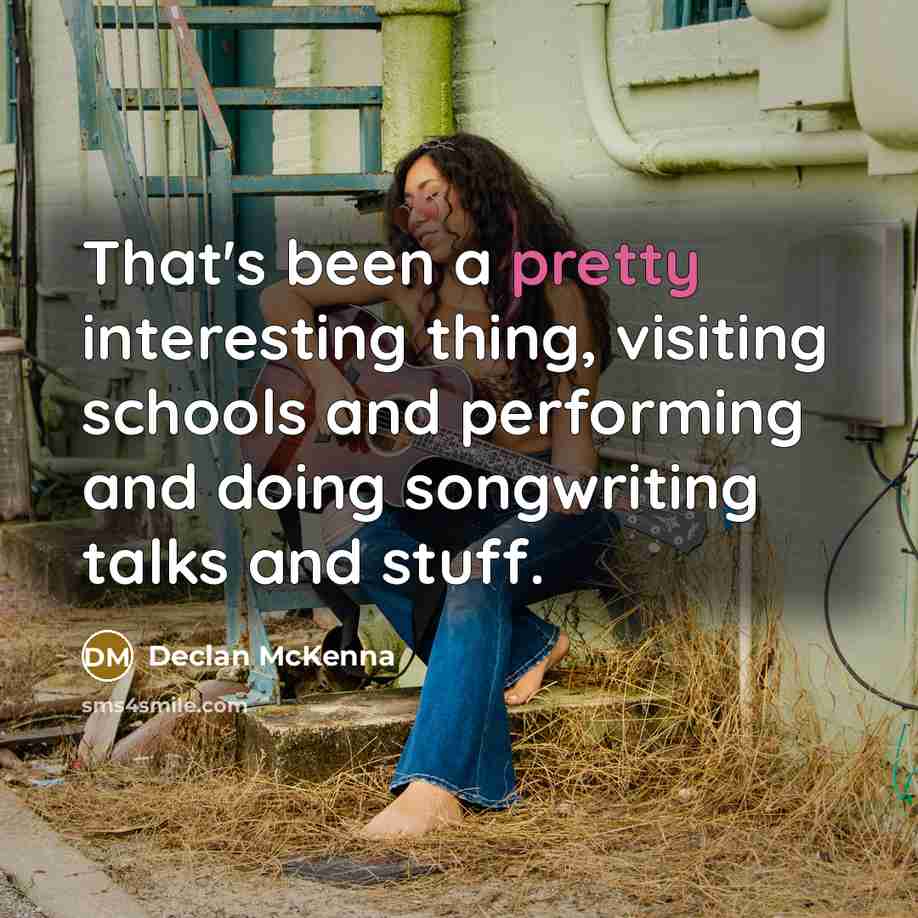 “That's been a pretty interesting thing, visiting schools and performing and doing songwriting talks and stuff.” quote by Declan McKenna