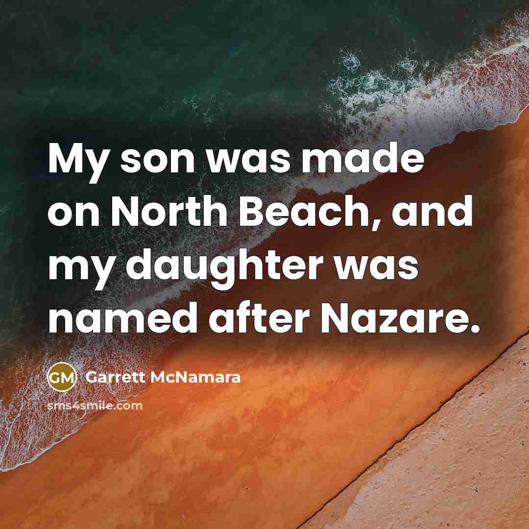 “My son was made on North Beach, and my daughter was named after Nazare.” quote by Garrett McNamara