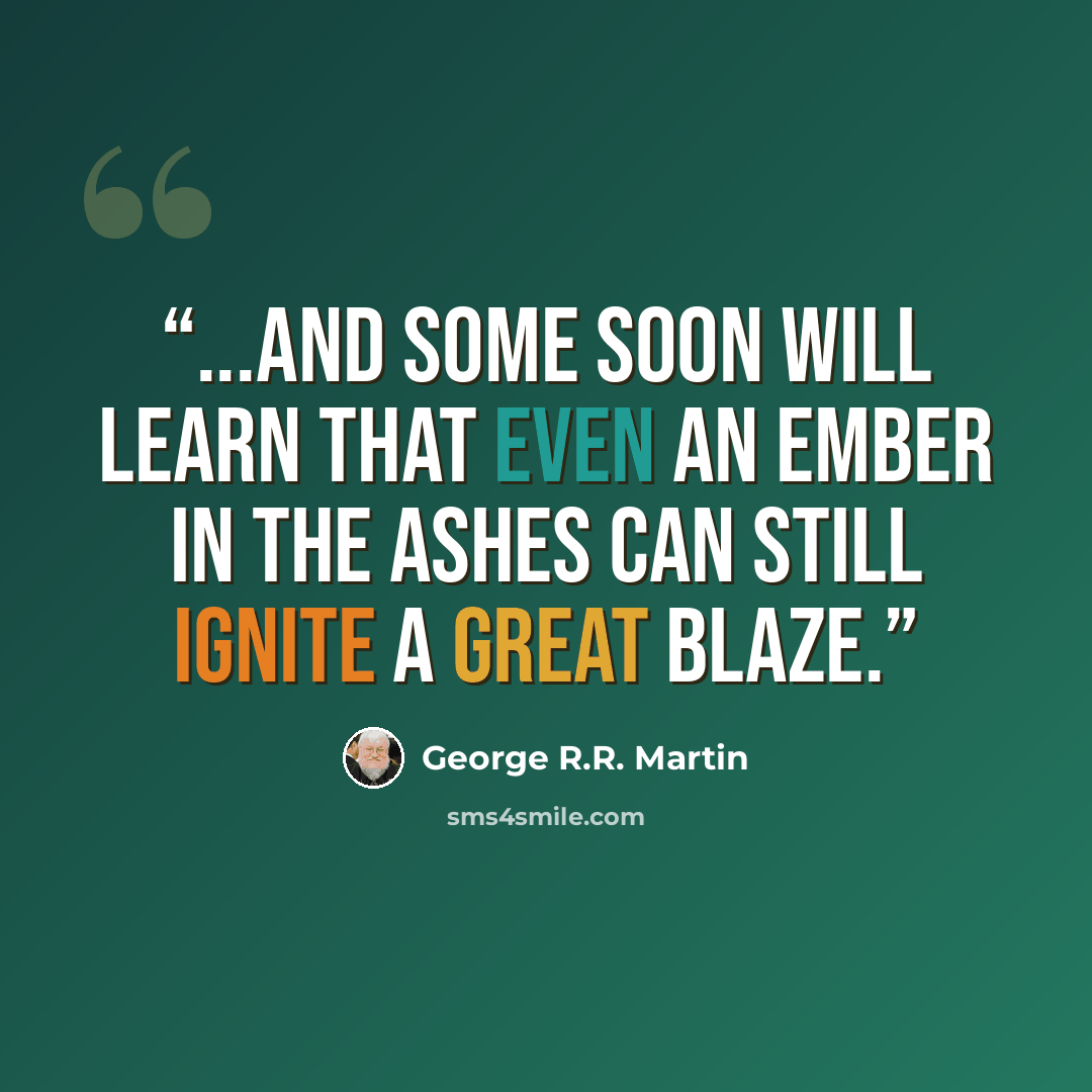 “...and some soon will learn that even an ember in the ashes can still ignite a great blaze.” quote by George R.R. Martin