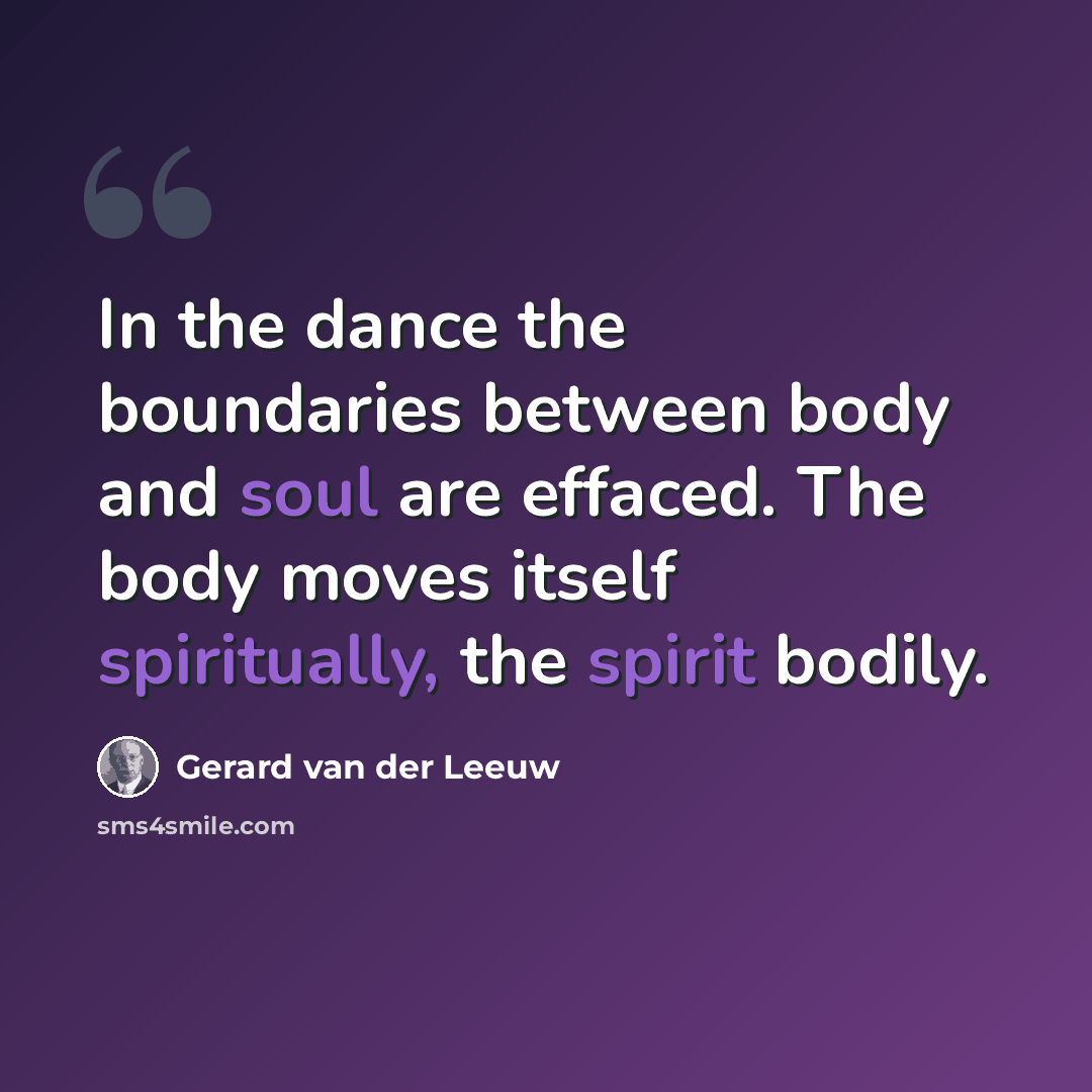 “In the dance the boundaries between body and soul are effaced. The body moves itself spiritually, the spirit bodily.” quote by Gerard van der Leeuw