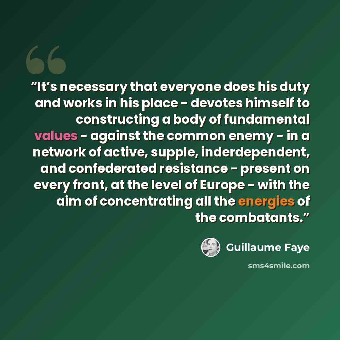 “It’s necessary that everyone does his duty and works in his place - devotes himself to constructing a body of fundamental values - against the common enemy - in a network of active, supple, inderdependent, and confederated resistance - present on every front, at the level of Europe - with the aim…” quote by Guillaume Faye