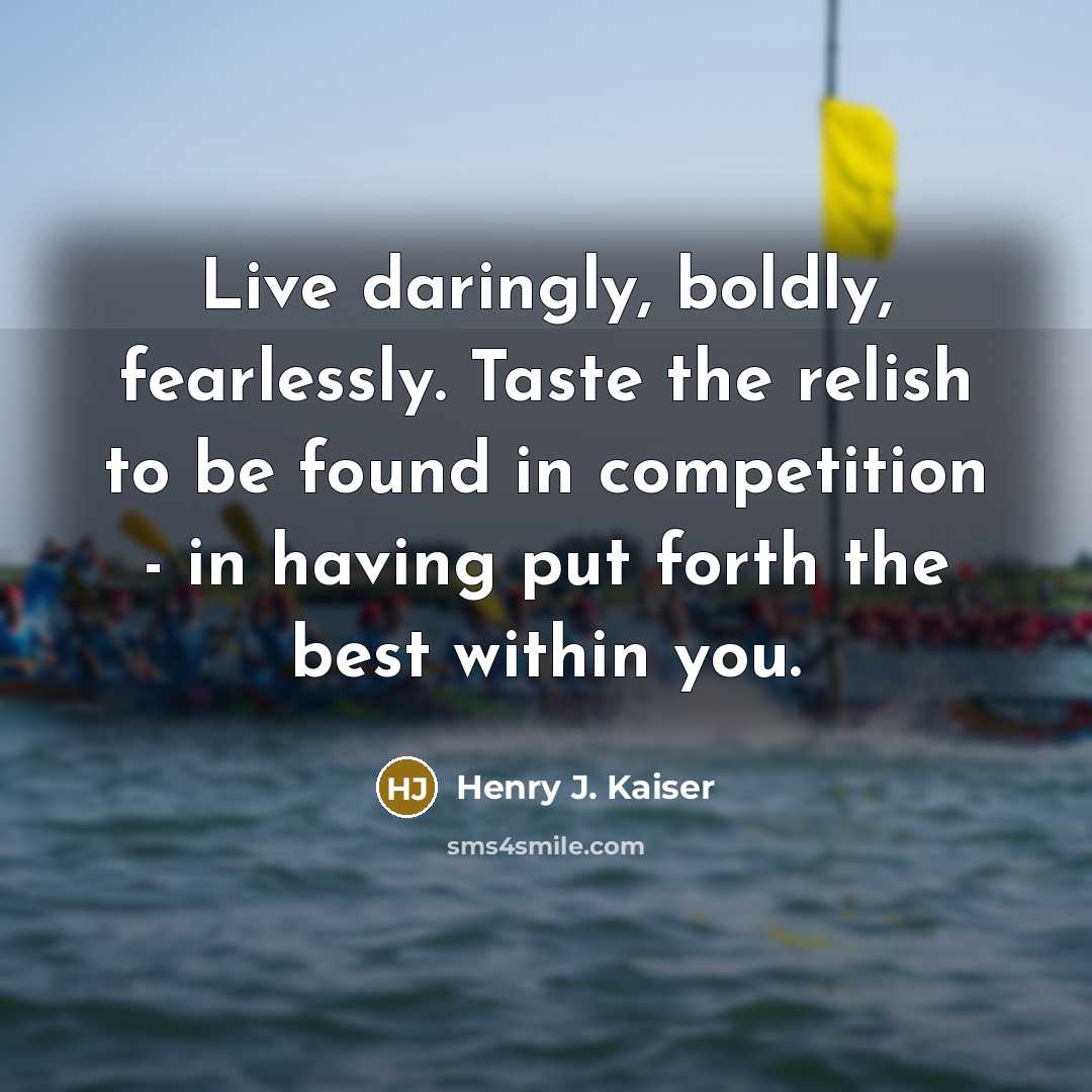 “Live daringly, boldly, fearlessly. Taste the relish to be found in competition - in having put forth the best within you.” quote by Henry J. Kaiser