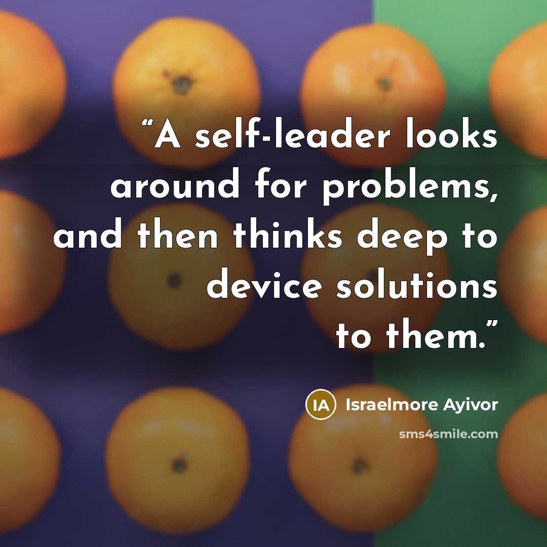“A self-leader looks around for problems, and then thinks deep to device solutions to them.” quote by Israelmore Ayivor