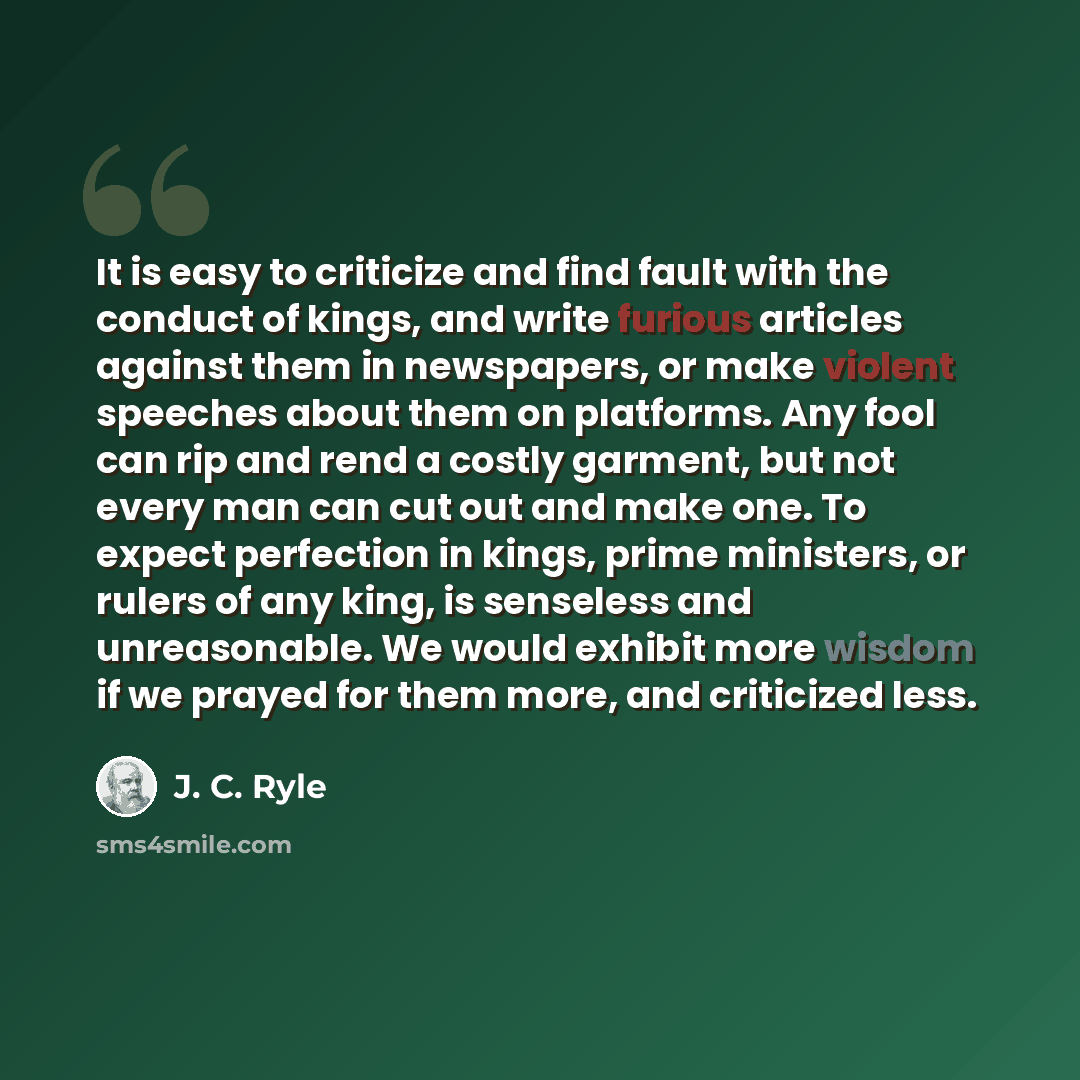 “It is easy to criticize and find fault with the conduct of kings, and write furious articles against them in newspapers, or make violent speeches about them on platforms. Any fool can rip and rend a costly garment, but not every man can cut out and make one. To expect perfection in kings, prime…” quote by J. C. Ryle