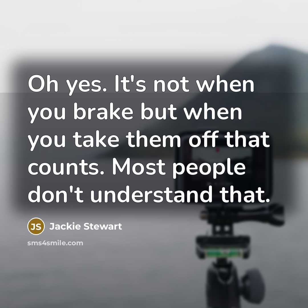 “Oh yes. It's not when you brake but when you take them off that counts. Most people don't understand that.” quote by Jackie Stewart