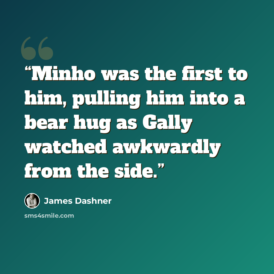 “Minho was the first to him, pulling him into a bear hug as Gally watched awkwardly from the side.” quote by James Dashner