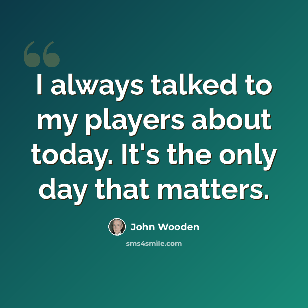 “I always talked to my players about today. It's the only day that matters.” quote by John Wooden