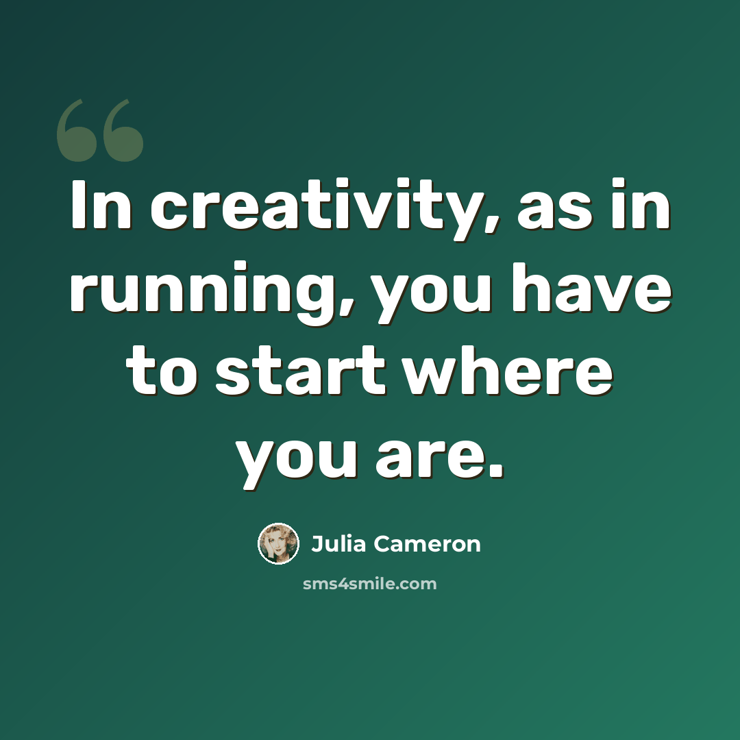 “In creativity, as in running, you have to start where you are.” quote by Julia Cameron