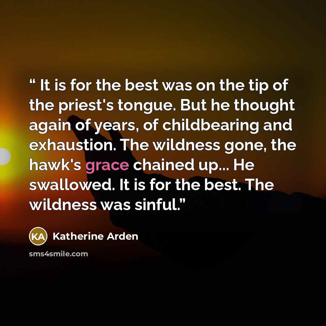 “It is for the best was on the tip of the priest's tongue. But he thought again of years, of childbearing and exhaustion. The wildness gone, the hawk's grace chained up... He swallowed. It is for the best. The wildness was sinful.” quote by Katherine Arden