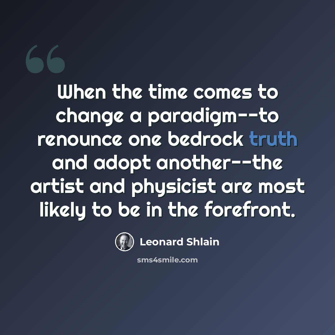 “When the time comes to change a paradigm--to renounce one bedrock truth and adopt another--the artist and physicist are most likely to be in the forefront.” quote by Leonard Shlain