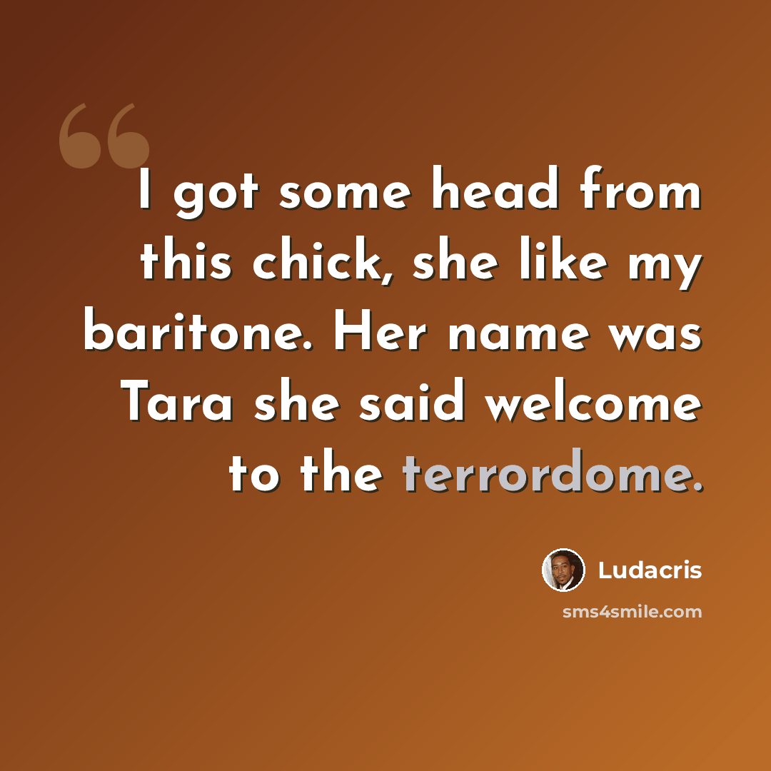 “I got some head from this chick, she like my baritone. Her name was Tara she said welcome to the terrordome.” quote by Ludacris