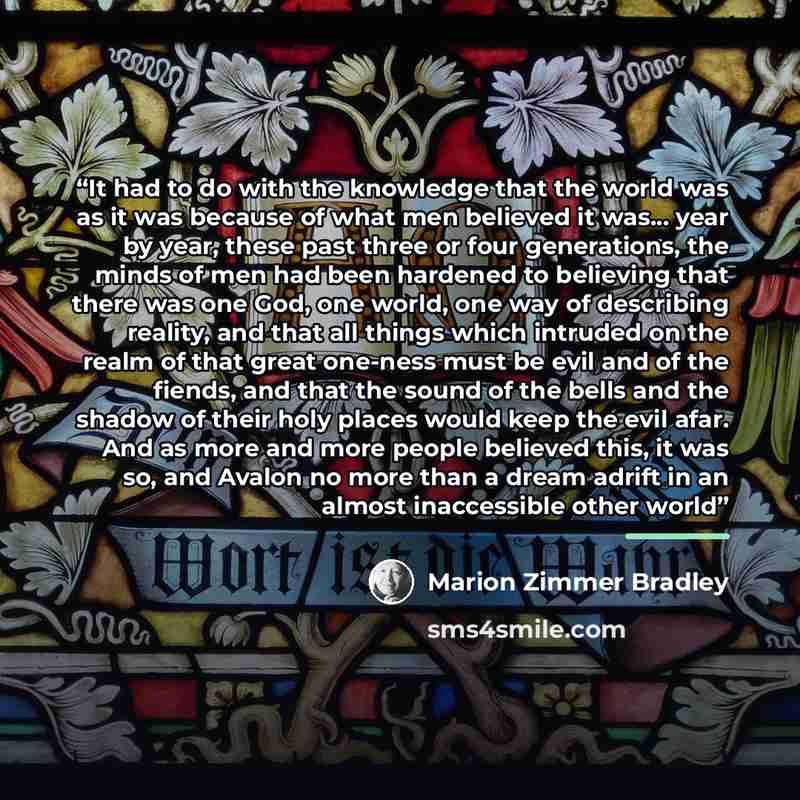 “It had to do with the knowledge that the world was as it was because of what men believed it was... year by year, these past three or four generations, the minds of men had been hardened to believing that there was one God, one world, one way of describing reality, and that all things which…” quote by Marion Zimmer Bradley